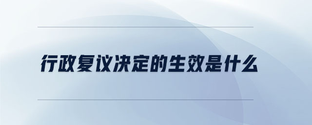 行政復(fù)議決定的生效是什么 行政復(fù)議決定的生效是什么