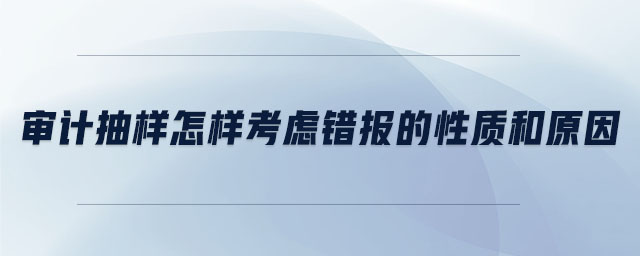 審計抽樣怎樣考慮錯報的性質(zhì)和原因 審計抽樣怎樣考慮錯報的性質(zhì)和原因