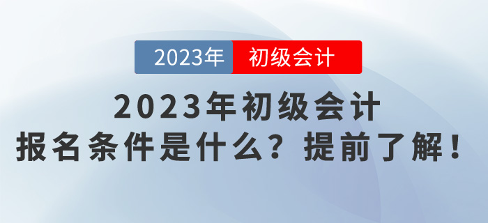 2023年初級會計報名條件是什么？提前了解！