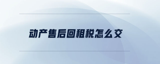 動(dòng)產(chǎn)售后回租稅怎么交