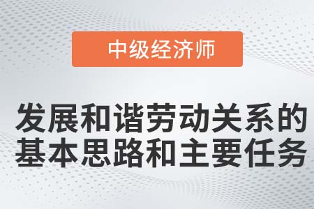 發(fā)展和諧勞動關系的基本思路和主要任務_2022中級經濟師人力資源知識點 發(fā)展和諧勞動關系的基本思路和主要任務_2022中級經濟師人力資源知識點