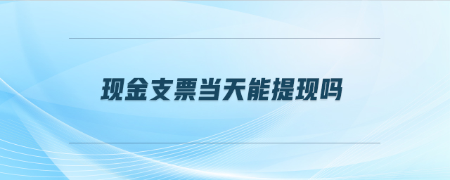 現(xiàn)金支票當天能提現(xiàn)嗎