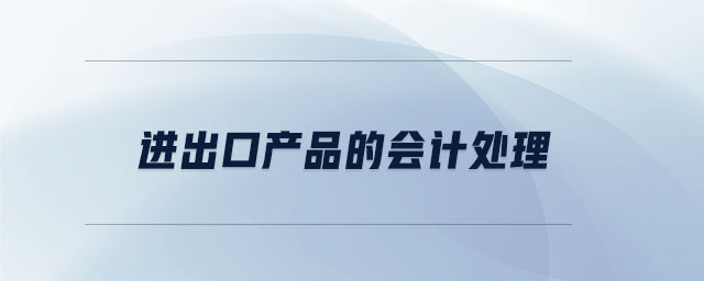 進出口產(chǎn)品的會計處理