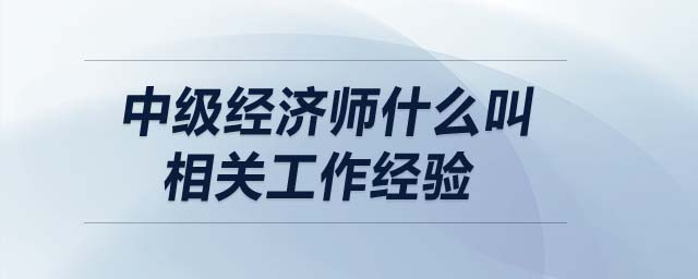 中級(jí)經(jīng)濟(jì)師什么叫相關(guān)工作經(jīng)驗(yàn)