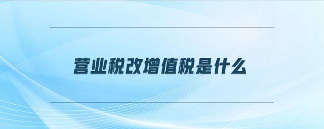 營業(yè)稅改增值稅是什么 營業(yè)稅改增值稅是什么