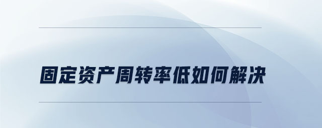 固定資產(chǎn)周轉(zhuǎn)率低如何解決
