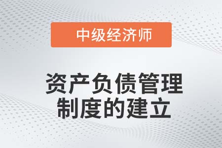 資產(chǎn)負(fù)債管理制度的建立_2022中級經(jīng)濟(jì)師金融知識點 資產(chǎn)負(fù)債管理制度的建立_2022中級經(jīng)濟(jì)師金融知識點