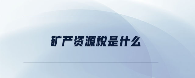 礦產(chǎn)資源稅是什么 礦產(chǎn)資源稅是什么
