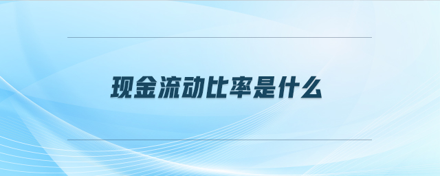 現(xiàn)金流動(dòng)比率是什么 現(xiàn)金流動(dòng)比率是什么