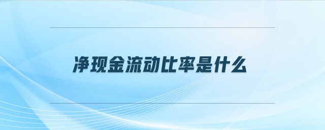 凈現(xiàn)金流動比率是什么 凈現(xiàn)金流動比率是什么