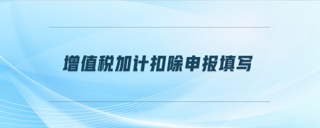 增值稅加計扣除申報填寫 增值稅加計扣除申報填寫
