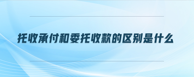托收承付和委托收款的區(qū)別是什么 托收承付和委托收款的區(qū)別是什么
