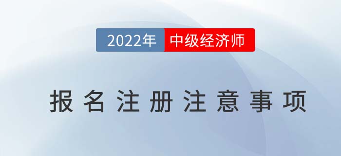 2022年中級經(jīng)濟師報名注冊時注意以下幾個問題