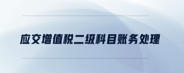 應(yīng)交增值稅二級(jí)科目賬務(wù)處理 應(yīng)交增值稅二級(jí)科目賬務(wù)處理