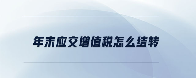 年末應(yīng)交增值稅怎么結(jié)轉(zhuǎn) 年末應(yīng)交增值稅怎么結(jié)轉(zhuǎn)