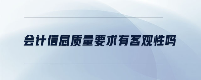 會計信息質(zhì)量要求有客觀性嗎