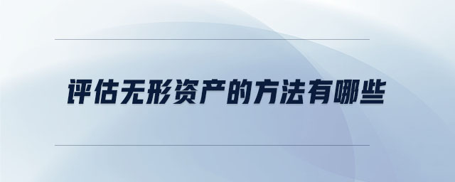 評估無形資產(chǎn)的方法有哪些 評估無形資產(chǎn)的方法有哪些