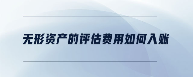 無形資產(chǎn)的評估費用如何入賬 無形資產(chǎn)的評估費用如何入賬