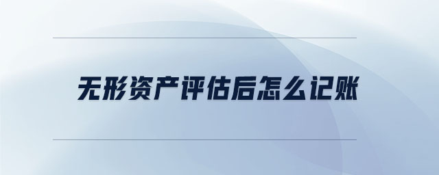 無(wú)形資產(chǎn)評(píng)估后怎么記賬 無(wú)形資產(chǎn)評(píng)估后怎么記賬