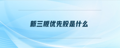 新三板優(yōu)先股是什么 新三板優(yōu)先股是什么