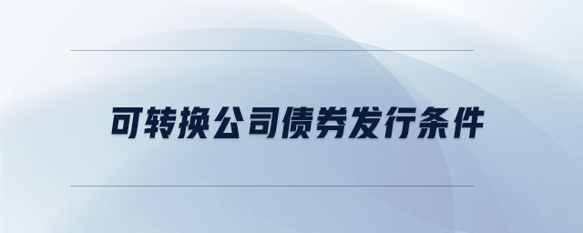 可轉(zhuǎn)換公司債券發(fā)行條件 可轉(zhuǎn)換公司債券發(fā)行條件