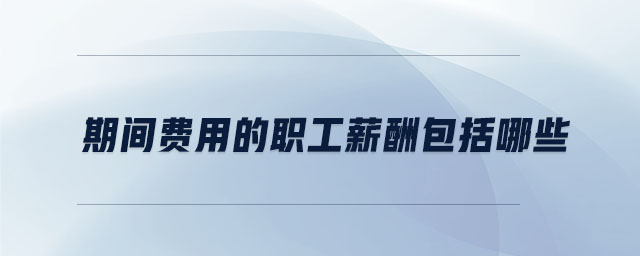 期間費(fèi)用的職工薪酬包括哪些 期間費(fèi)用的職工薪酬包括哪些