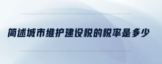 簡述城市維護建設稅的稅率是多少 簡述城市維護建設稅的稅率是多少