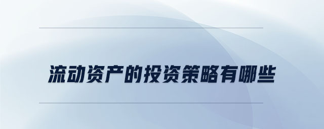 流動(dòng)資產(chǎn)的投資策略有哪些 流動(dòng)資產(chǎn)的投資策略有哪些