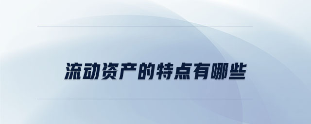 流動(dòng)資產(chǎn)的特點(diǎn)有哪些 流動(dòng)資產(chǎn)的特點(diǎn)有哪些