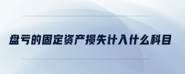 盤虧的固定資產(chǎn)損失計入什么科目 盤虧的固定資產(chǎn)損失計入什么科目