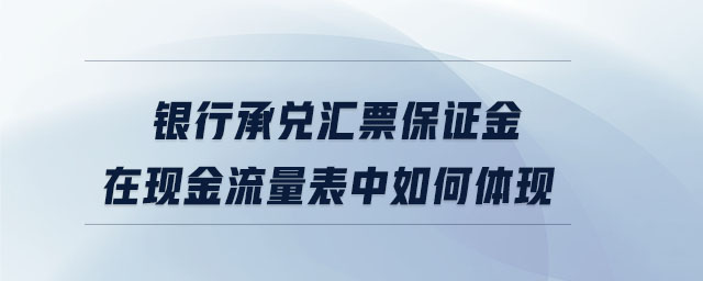 銀行承兌匯票保證金在現(xiàn)金流量表中如何體現(xiàn) 銀行承兌匯票保證金在現(xiàn)金流量表中如何體現(xiàn)