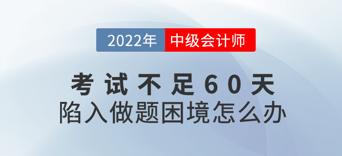 2022中級會計考試不足60天，陷入了做題困境怎么辦？
