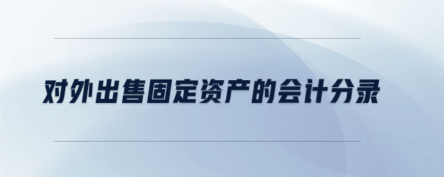 對(duì)外出售固定資產(chǎn)的會(huì)計(jì)分錄 對(duì)外出售固定資產(chǎn)的會(huì)計(jì)分錄