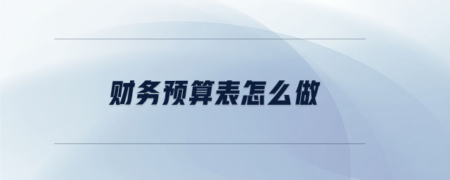 財(cái)務(wù)預(yù)算表怎么做 財(cái)務(wù)預(yù)算表怎么做