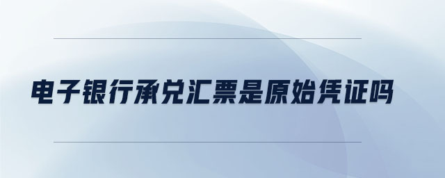 電子銀行承兌匯票是原始憑證嗎 電子銀行承兌匯票是原始憑證嗎