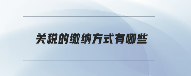 關稅的繳納方式有哪些 關稅的繳納方式有哪些