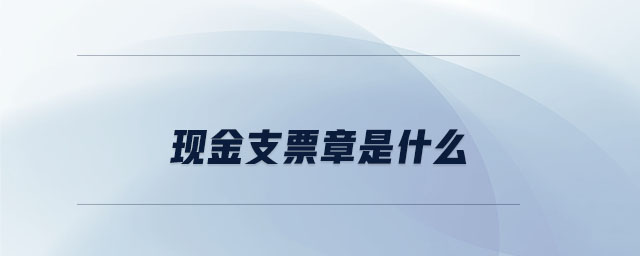 現(xiàn)金支票章是什么 現(xiàn)金支票章是什么