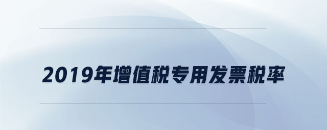 2019年增值稅專(zhuān)用發(fā)票稅率