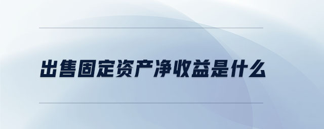 出售固定資產凈收益是什么 出售固定資產凈收益是什么