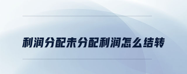 利潤(rùn)分配未分配利潤(rùn)怎么結(jié)轉(zhuǎn) 利潤(rùn)分配未分配利潤(rùn)怎么結(jié)轉(zhuǎn)