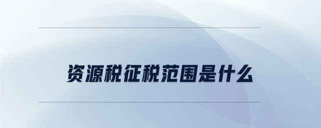 資源稅征稅范圍是什么 資源稅征稅范圍是什么