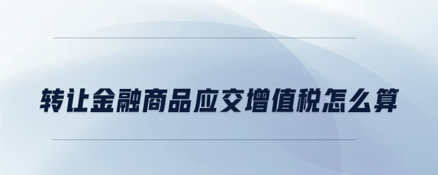 轉(zhuǎn)讓金融商品應(yīng)交增值稅怎么算