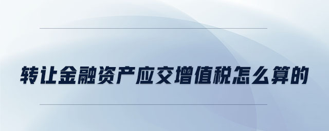 轉讓金融資產(chǎn)應交增值稅怎么算的