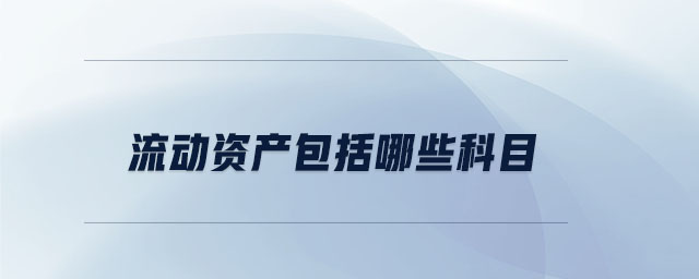 流動資產(chǎn)包括哪些科目 流動資產(chǎn)包括哪些科目