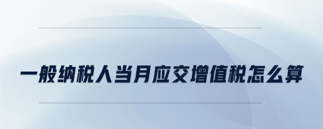 一般納稅人當(dāng)月應(yīng)交增值稅怎么算 一般納稅人當(dāng)月應(yīng)交增值稅怎么算