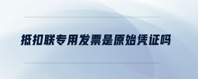 抵扣聯(lián)專用發(fā)票是原始憑證嗎 抵扣聯(lián)專用發(fā)票是原始憑證嗎