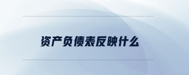 資產(chǎn)負(fù)債表反映什么 資產(chǎn)負(fù)債表反映什么