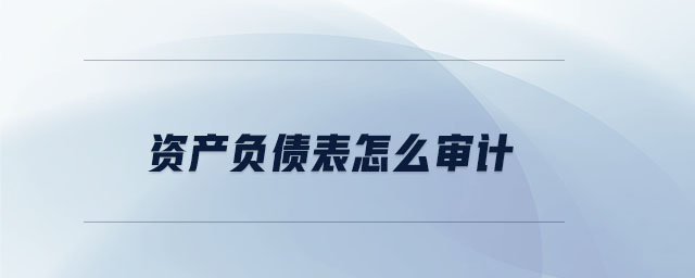 資產(chǎn)負債表怎么審計 資產(chǎn)負債表怎么審計