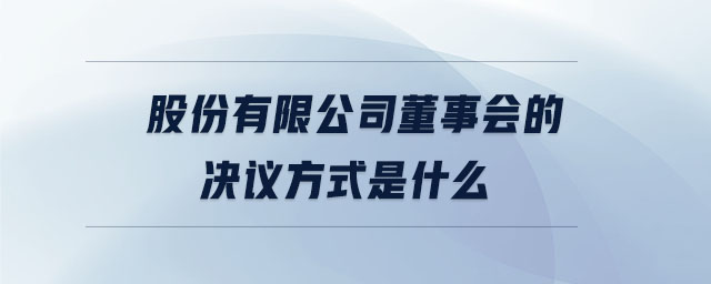 股份有限公司董事會(huì)的決議方式是什么 股份有限公司董事會(huì)的決議方式是什么