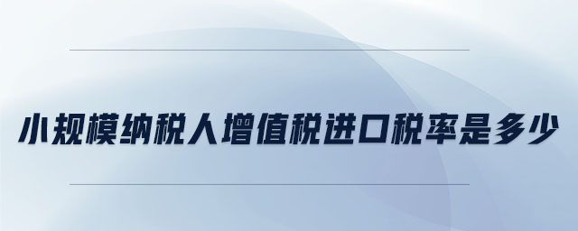 小規(guī)模納稅人增值稅進(jìn)口稅率是多少 小規(guī)模納稅人增值稅進(jìn)口稅率是多少